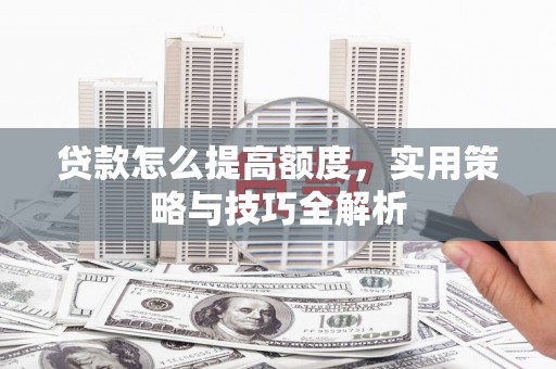 云岩贷款怎么提高额度，实用策略与技巧全解析