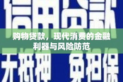 云岩购物贷款，现代消费的金融利器与风险防范