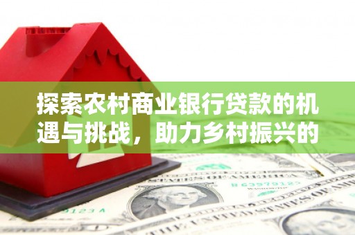 云岩探索农村商业银行贷款的机遇与挑战，助力乡村振兴的金融引擎