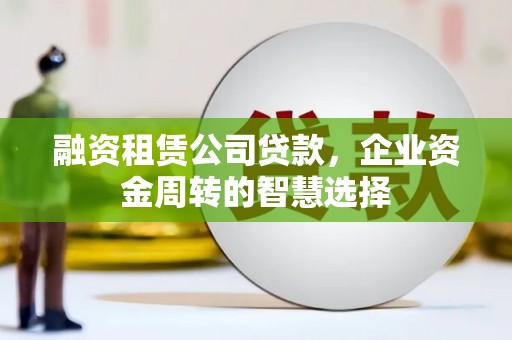 云岩融资租赁公司贷款，企业资金周转的智慧选择