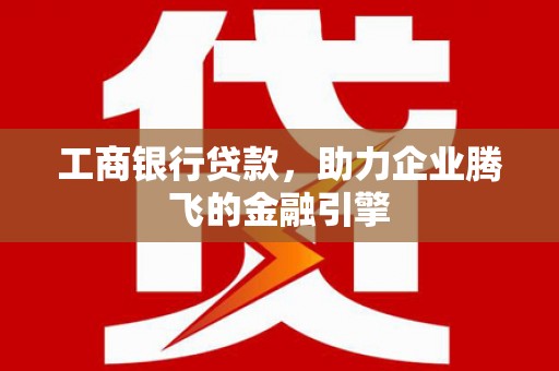 云岩工商银行贷款，助力企业腾飞的金融引擎