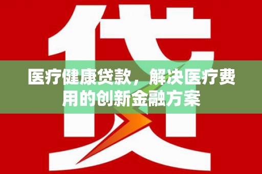 云岩医疗健康贷款，解决医疗费用的创新金融方案