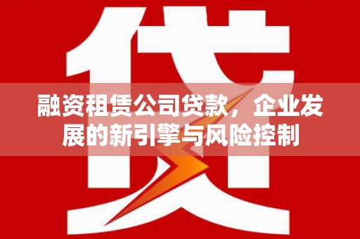 云岩融资租赁公司贷款，企业发展的新引擎与风险控制