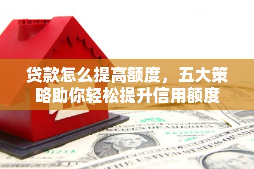 云岩贷款怎么提高额度，五大策略助你轻松提升信用额度
