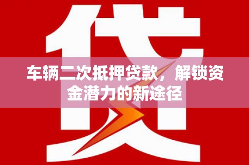 云岩车辆二次抵押贷款，解锁资金潜力的新途径