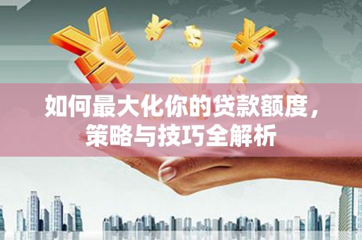 云岩如何最大化你的贷款额度，策略与技巧全解析