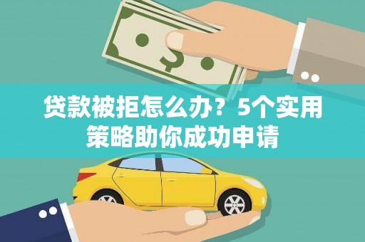 云岩贷款被拒怎么办？5个实用策略助你成功申请