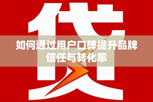 云岩如何通过用户口碑提升品牌信任与转化率