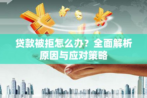 云岩贷款被拒怎么办？全面解析原因与应对策略